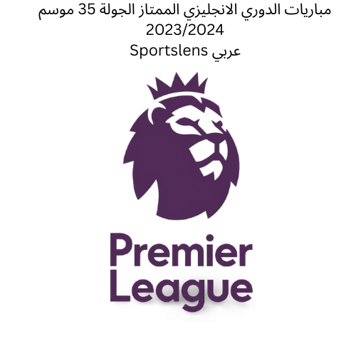 مباريات الدوري الانجليزي الممتاز الجولة 35 موسم 20232024 Sportslens عربي