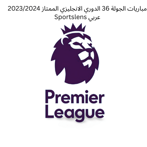 مباريات الجولة 36 الدوري الانجليزي الممتاز 20232024 Sportslens عربي